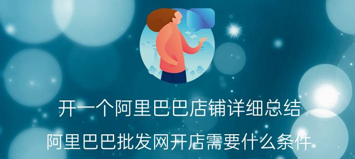 开一个阿里巴巴店铺详细总结 阿里巴巴批发网开店需要什么条件？